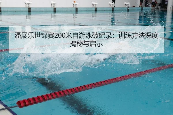 潘展乐世锦赛200米自游泳破纪录：训练方法深度揭秘与启示