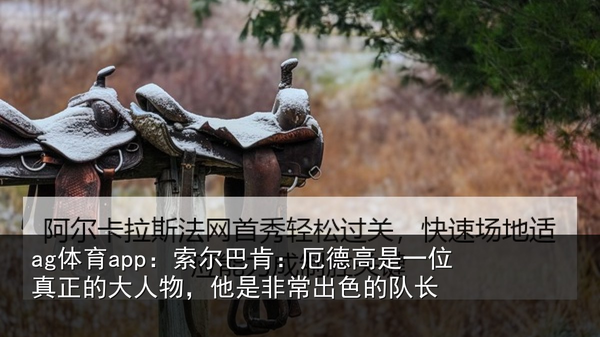 ag体育app:索尔相关情况真正相关情况出色的队长