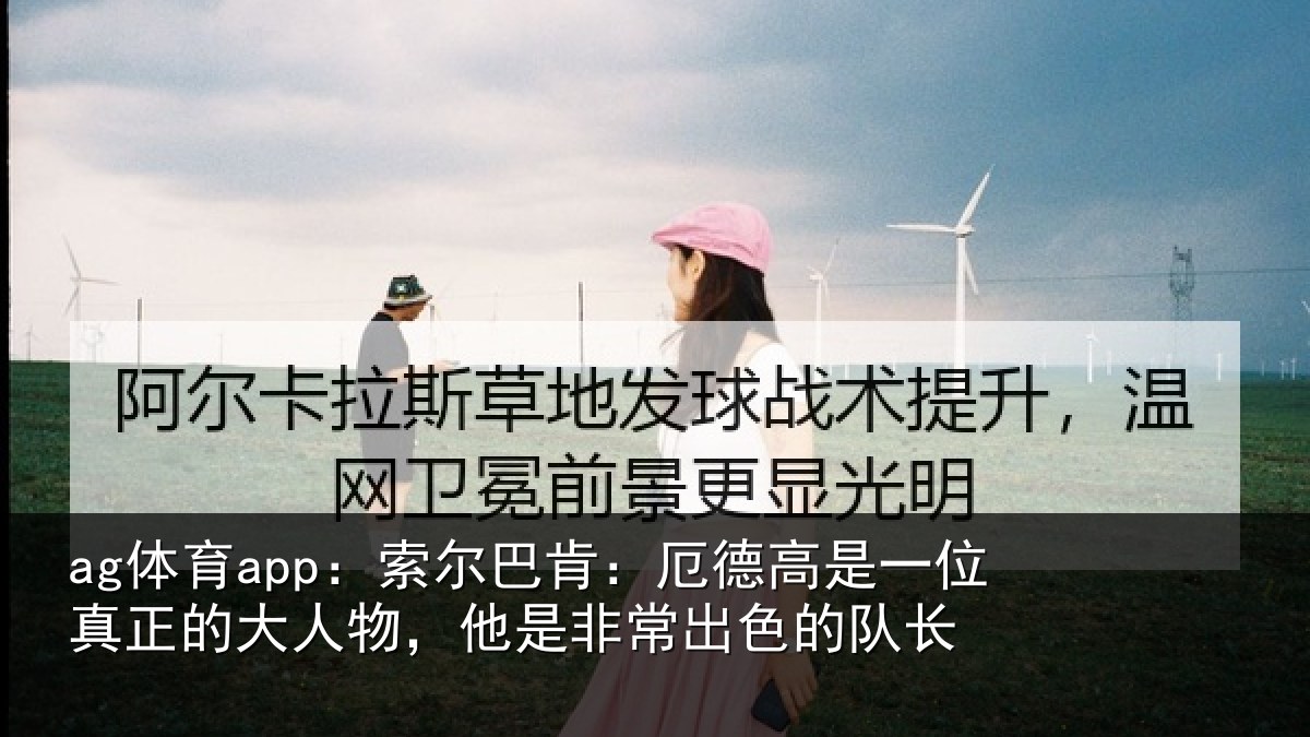 ag体育app：索尔巴肯：厄德高是一位真正的大人物，他是非常出色的队长