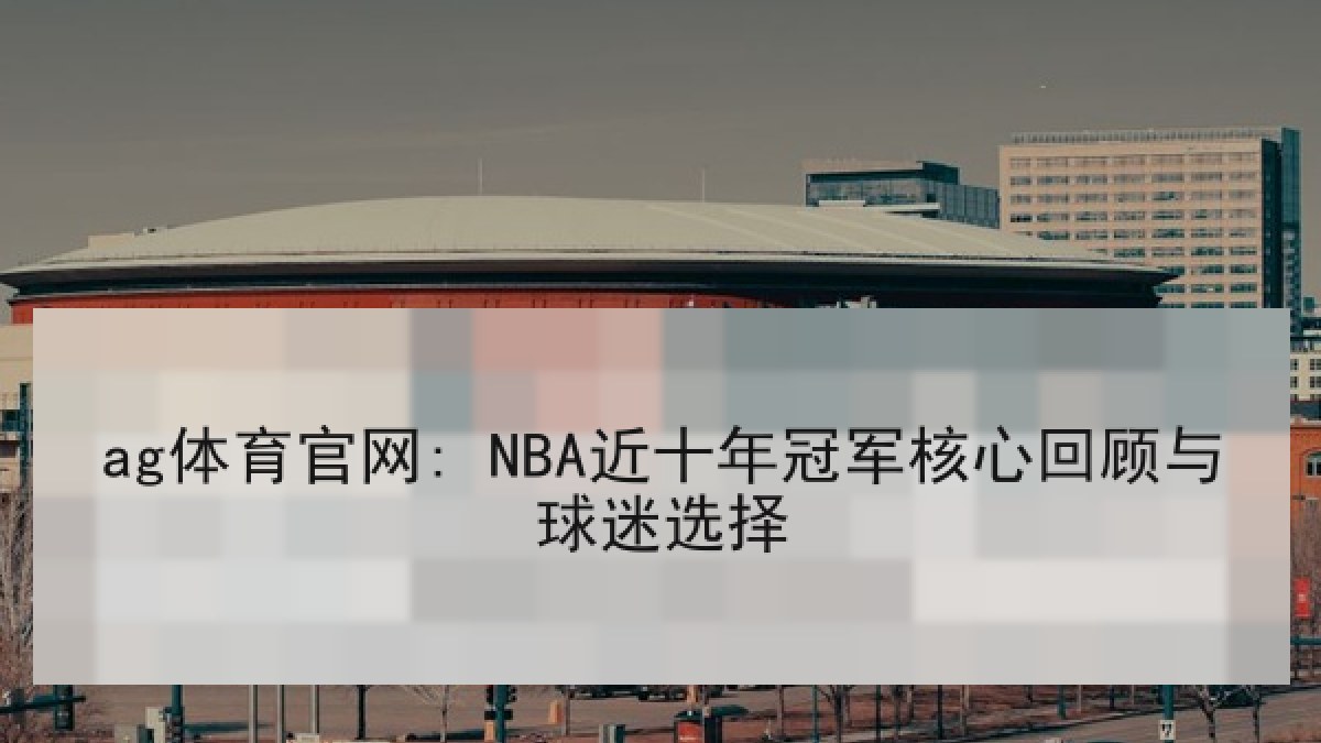 ag体育官网: NBA近十年冠军核心回顾与球迷选择