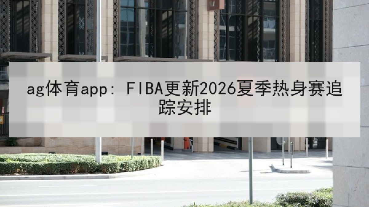 ag体育app: FIBA更新2026夏季热身赛追踪安排