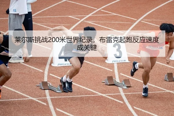 莱尔斯挑战200米世界纪录，布雷克起跑反应速度成关键