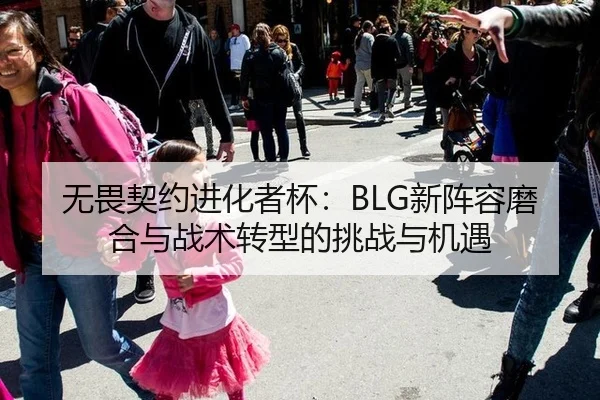 无畏契约进化者杯：BLG新阵容磨合与战术转型的挑战与机遇
