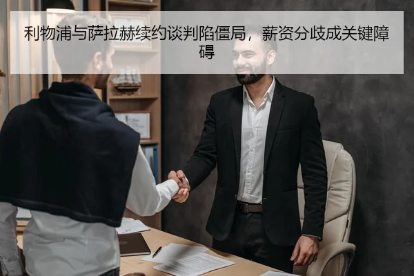 利物浦与萨拉赫续约谈判陷僵局，薪资分歧成关键障碍