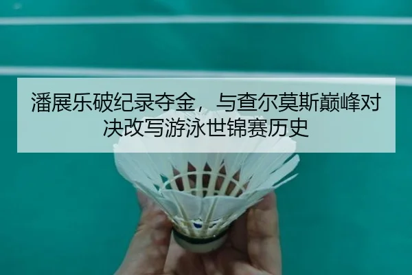 潘展乐破纪录夺金，与查尔莫斯巅峰对决改写游泳世锦赛历史