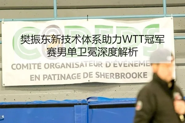 樊振东新技术体系助力WTT冠军赛男单卫冕深度解析