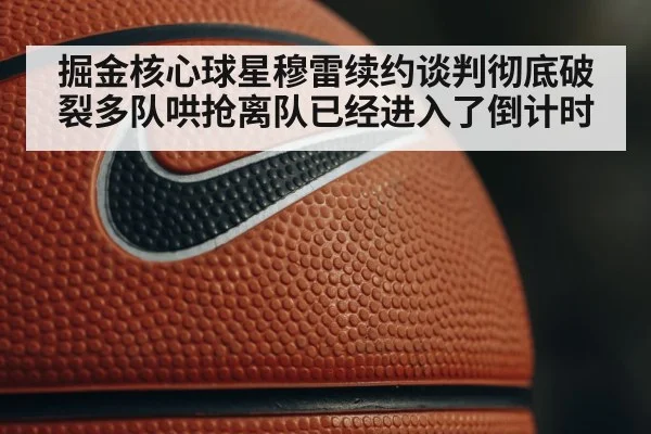 掘金核心球星穆雷续约谈判彻底破裂多队哄抢离队已经进入了倒计时