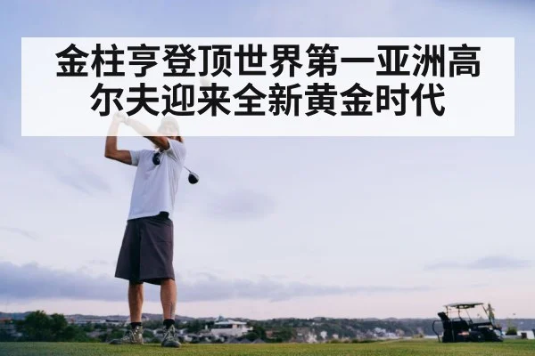 金柱亨登顶世界第一亚洲高尔夫迎来全新黄金时代