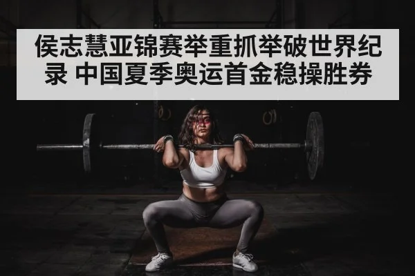 侯志慧亚锦赛举重抓举破世界纪录 中国夏季奥运首金稳操胜券