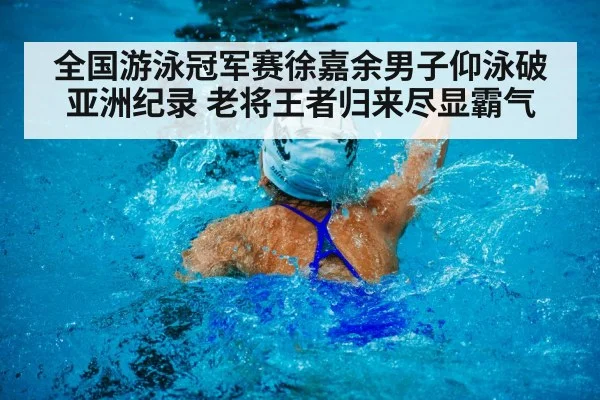 全国游泳冠军赛徐嘉余男子仰泳破亚洲纪录 老将王者归来尽显霸气