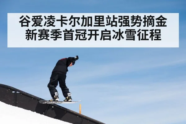 谷爱凌卡尔加里站强势摘金新赛季首冠开启冰雪征程