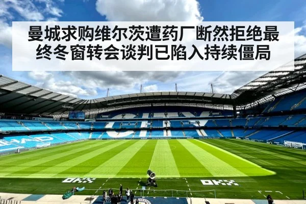 曼城求购维尔茨遭药厂断然拒绝最终冬窗转会谈判已陷入持续僵局