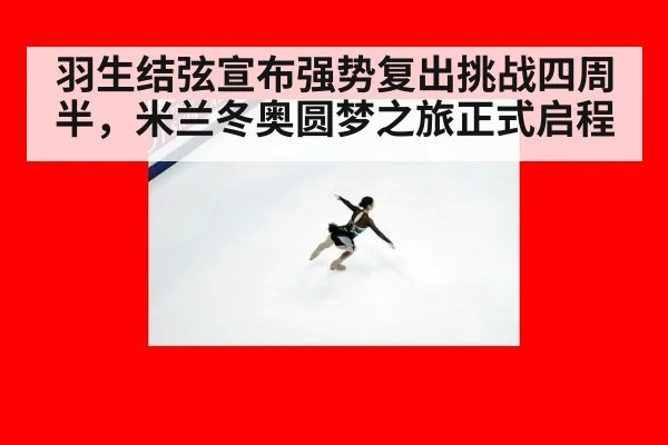羽生结弦宣布强势复出挑战四周半,米兰冬奥圆梦之旅正式启程