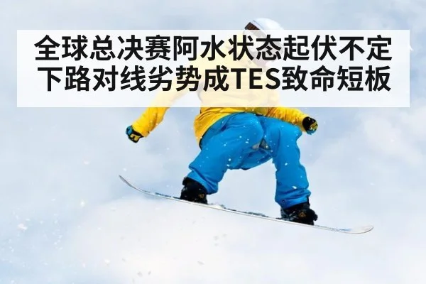 全球总决赛阿水状态起伏不定 下路对线劣势成TES致命短板