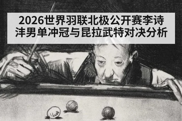 2026世界羽联北极公开赛李诗沣男单冲冠与昆拉武特对决分析